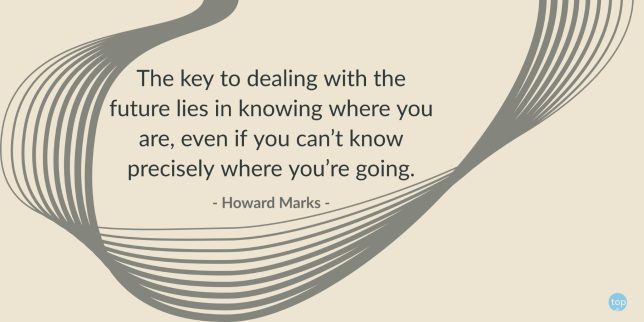 The key to dealing with the future lies in knowing where you are, even if you can’t know precisely where you’re going. - Howard Marks quote