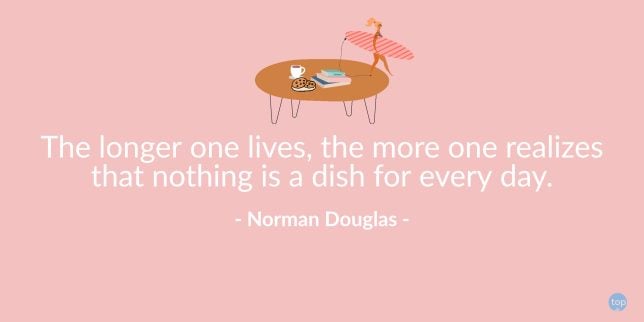 The longer one lives, the more one realizes that nothing is a dish for every day. – Norman Douglas