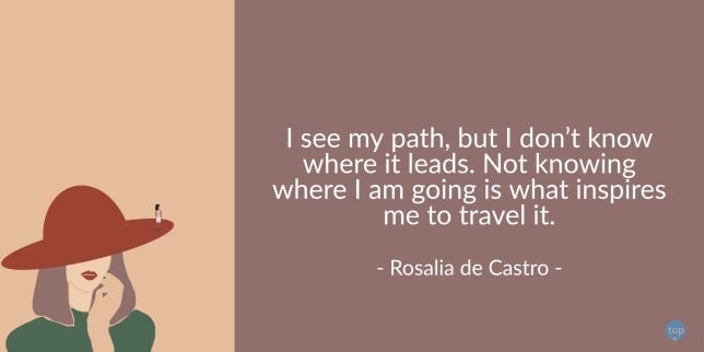 I see my path, but I don’t know where it leads. Not knowing where I am going is what inspires me to travel it.
Rosalia de Castro
quote