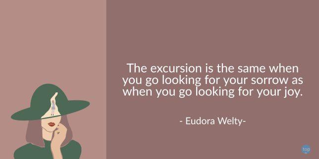 The excursion is the same when you go looking for your sorrow as when you go looking for your joy. - Eudora Welty

quote