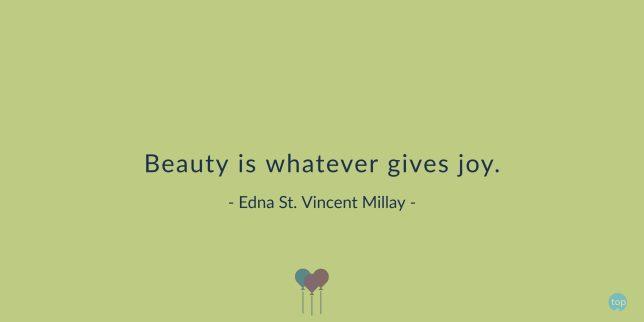 Beauty is whatever gives joy.
- Edna St. Vincent Millay
quote
