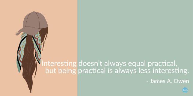 Interesting doesn't always equal practical, but being practical is always less interesting. - James A. Owen
quote