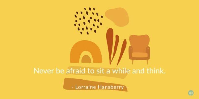 Never be afraid to sit a while and think.
Lorraine Hansberry
quote