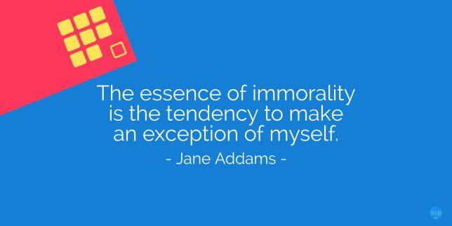 The essence of immorality is the tendency to make an exception of myself. - Jane Addams
quote

