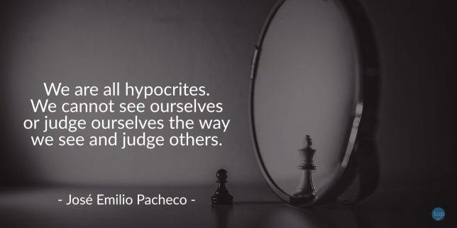 We are all hypocrites. We cannot see ourselves or judge ourselves the way we see and judge others. - José Emilio Pacheco
quote