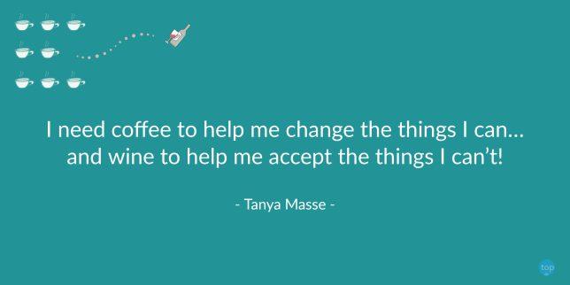 I need coffee to help me change the things I can… and wine to help me accept the things I can’t!  - Tanya Masse
quote