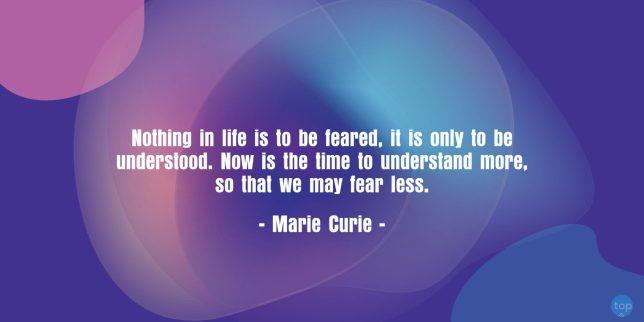 Nothing in life is to be feared, it is only to be understood. Now is the time to understand more, so that we may fear less. - Marie Curie
quote
