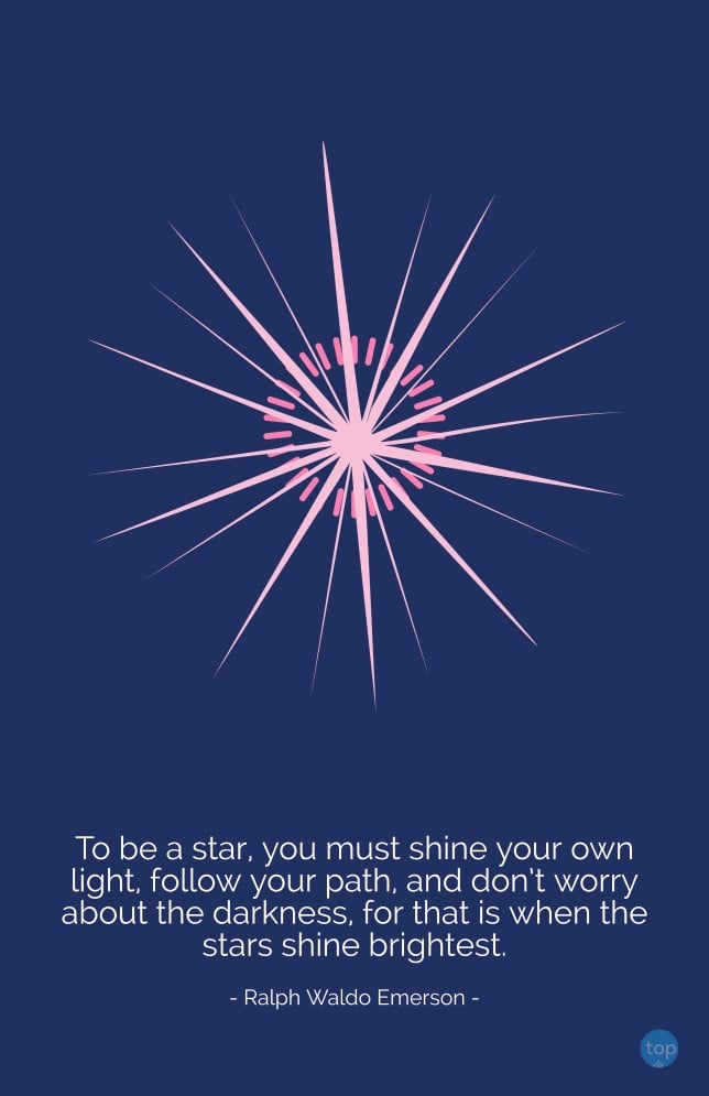 To be a star, you must shine your own light, follow your path, and don't worry about the darkness, for that is when the stars shine brightest. - Ralph Waldo Emerson
quote