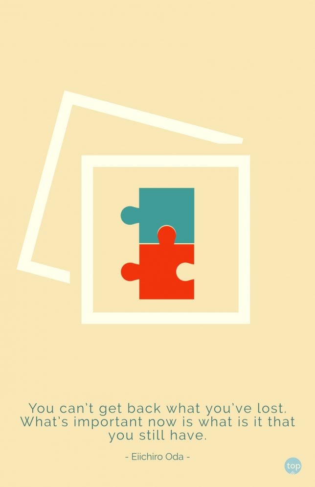 You can't get back what you've lost. What's important now is what is it that you still have. - Eiichiro Oda
quote