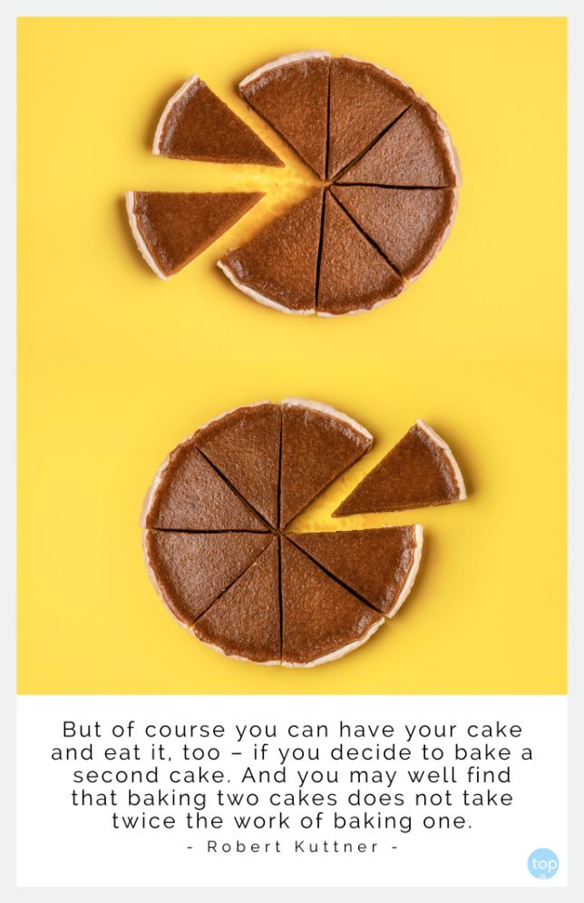 But of course you can have your cake and eat it, too – if you decide to bake a second cake. And you may well find that baking two cakes does not take twice the work of baking one. -Robert Kuttner