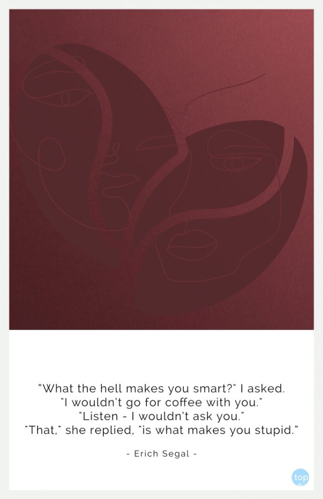 “What the hell makes you smart?" I asked.
"I wouldn't go for coffee with you."
"Listen - I wouldn't ask you."
"That," she replied, "is what makes you stupid.”
- Erich Segal (Love Story)
