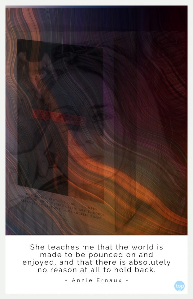 She teaches me that the world is made to be pounced on and enjoyed, and that there is absolutely no reason at all to hold back. (A Frozen Women)
- Annie Ernaux (French author, awarded the 2022 Nobel Prize in Literature)
quote