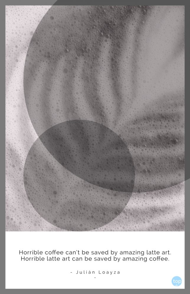 Horrible coffee can’t be saved by amazing latte art. Horrible latte art can be saved by amazing coffee.
Julián Loayza
