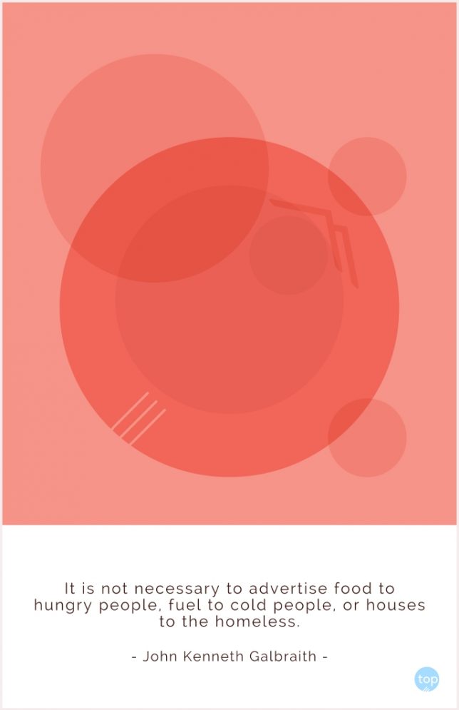 It is not necessary to advertise food to hungry people, fuel to cold people, or houses to the homeless.
John Kenneth Galbraith
quote
