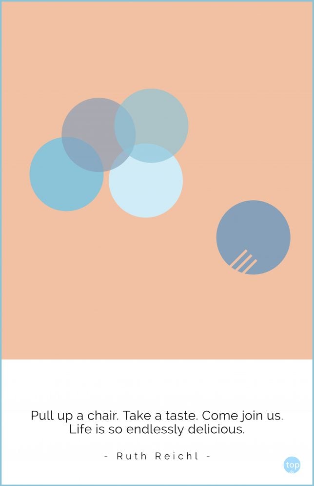 Pull up a chair. Take a taste. Come join us. Life is so endlessly delicious. -Ruth Reichl
quote