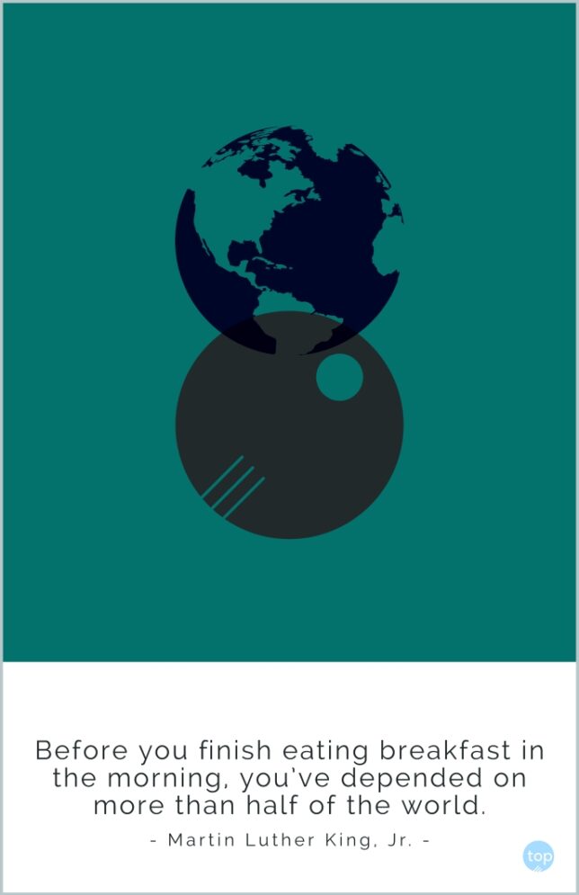 Before you finish eating breakfast in the morning, you've depended on more than half of the world.
- Martin Luther King, Jr.
quote
