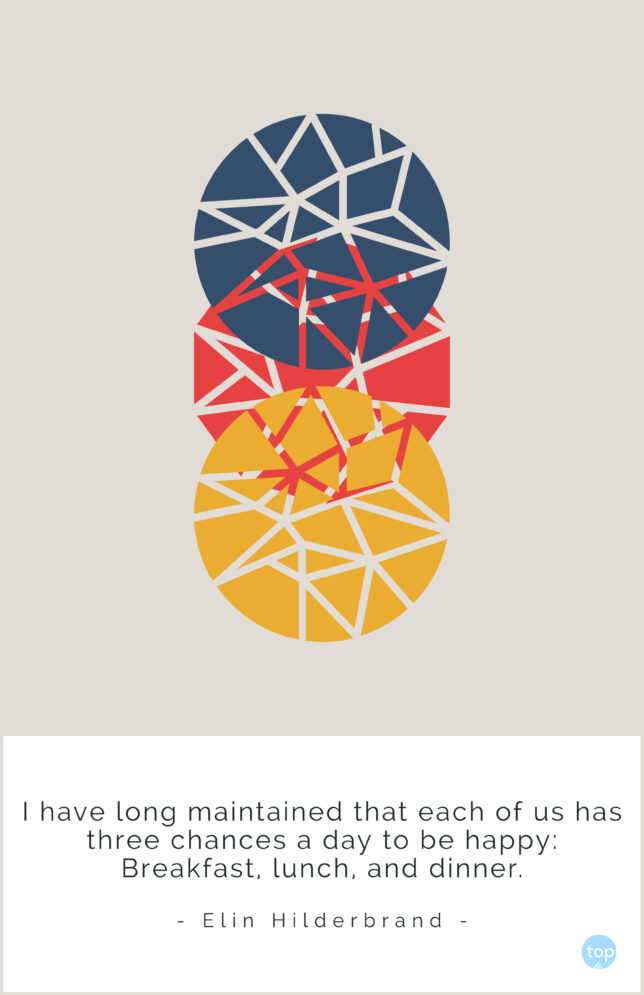 I have long maintained that each of us has three chances a day to be happy: Breakfast, lunch, and dinner. – Elin Hilderbrand
quote