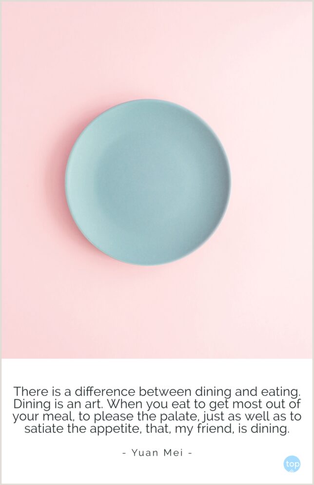 There is a difference between dining and eating. Dining is an art. When you eat to get most out of your meal, to please the palate, just as well as to satiate the appetite, that, my friend, is dining.
― Yuan Mei
quote