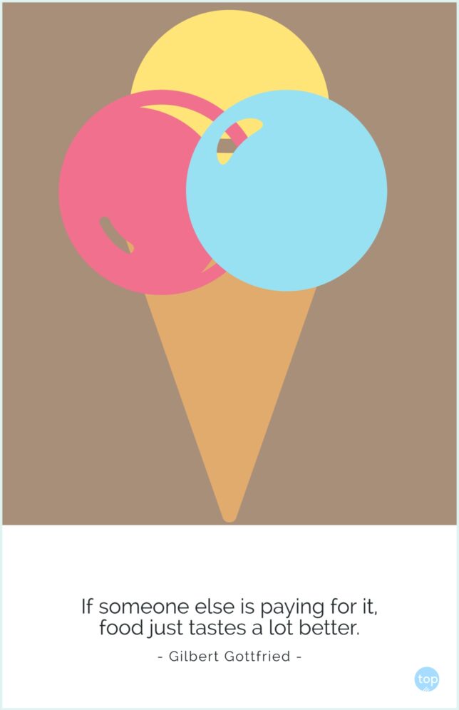 If someone else is paying for it, food just tastes a lot better.  - Gilbert Gottfried
quote