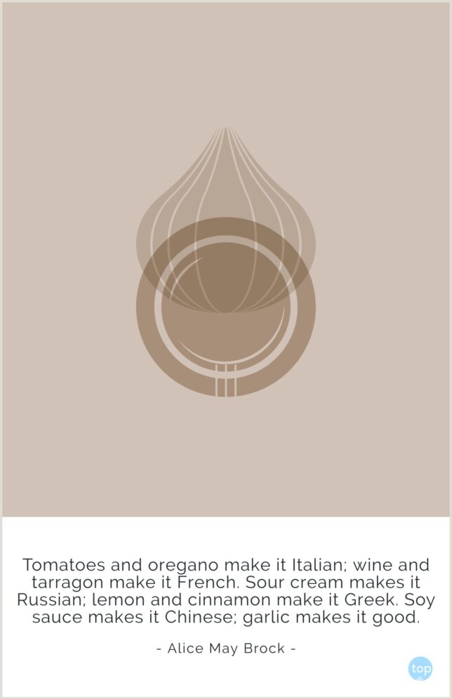Tomatoes and oregano make it Italian; wine and tarragon make it French. Sour cream makes it Russian; lemon and cinnamon make it Greek. Soy sauce makes it Chinese; garlic makes it good.
Alice May Brock
quote
