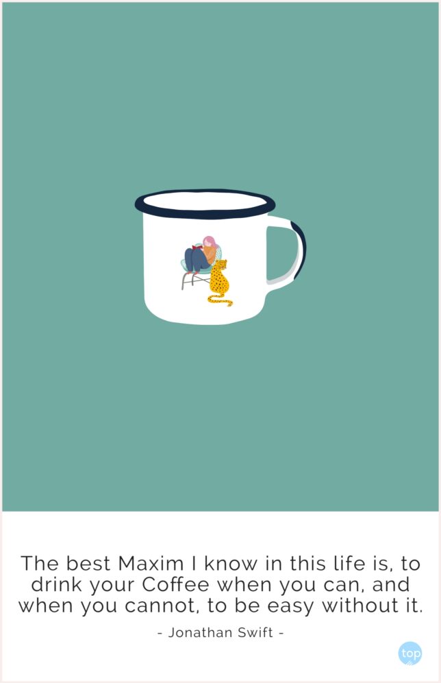 The best Maxim I know in this life is, to drink your Coffee when you can, and when you cannot, to be easy without it.
Jonathan Swift
quote